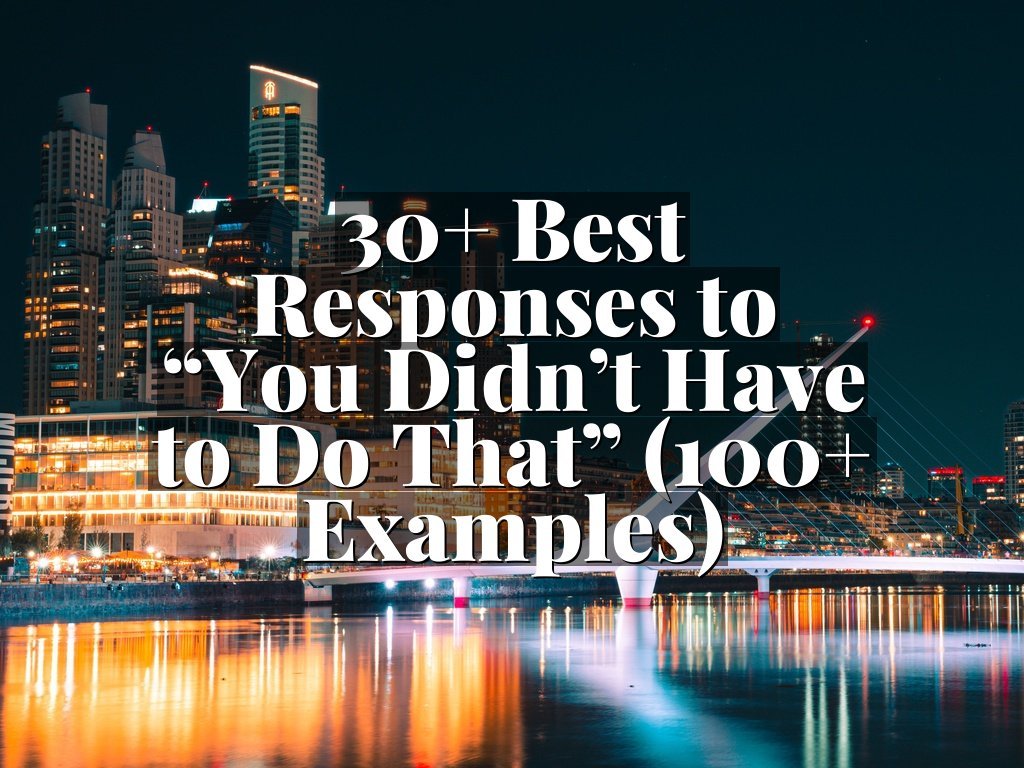 30+ Best Responses to “You Didn’t Have to Do That” (100+ Examples)